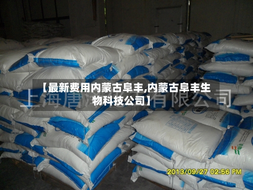 【最新费用内蒙古阜丰,内蒙古阜丰生物科技公司】-第2张图片