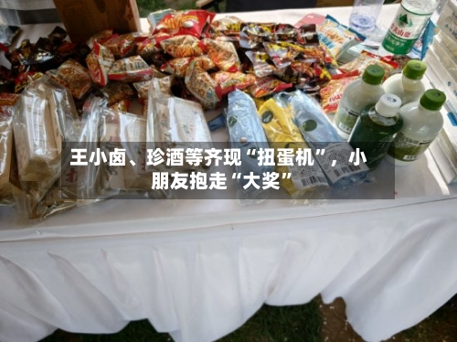 王小卤、珍酒等齐现“扭蛋机”	，小朋友抱走“大奖	”-第1张图片