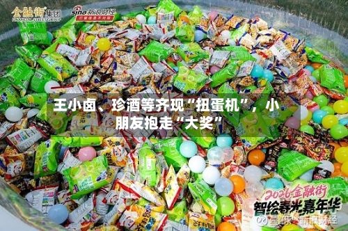 王小卤、珍酒等齐现“扭蛋机”，小朋友抱走“大奖	”-第3张图片