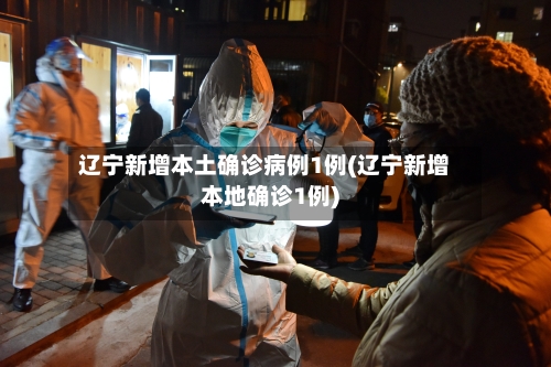 辽宁新增本土确诊病例1例(辽宁新增本地确诊1例)-第2张图片