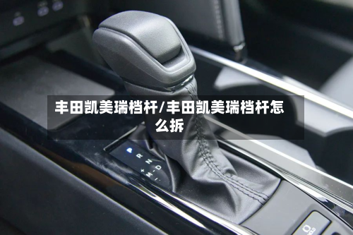 丰田凯美瑞档杆/丰田凯美瑞档杆怎么拆-第3张图片