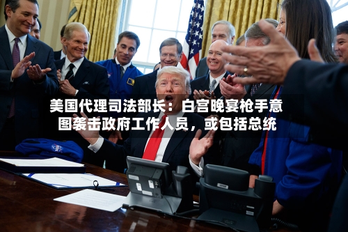 美国代理司法部长：白宫晚宴枪手意图袭击政府工作人员，或包括总统-第2张图片