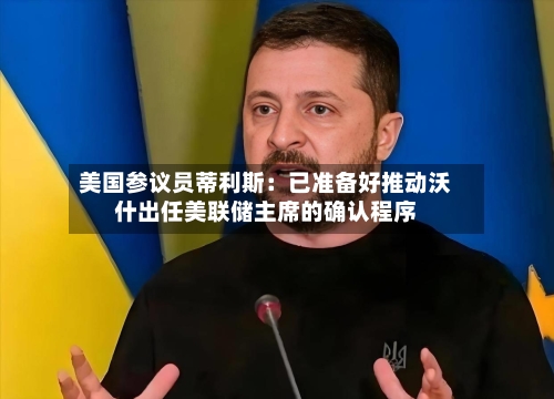 美国参议员蒂利斯：已准备好推动沃什出任美联储主席的确认程序-第1张图片