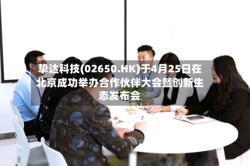 挚达科技(02650.HK)于4月25日在北京成功举办合作伙伴大会暨创新生态发布会-第1张图片
