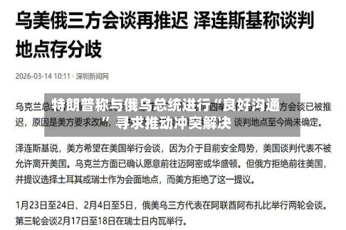 特朗普称与俄乌总统进行“良好沟通	” 寻求推动冲突解决-第1张图片