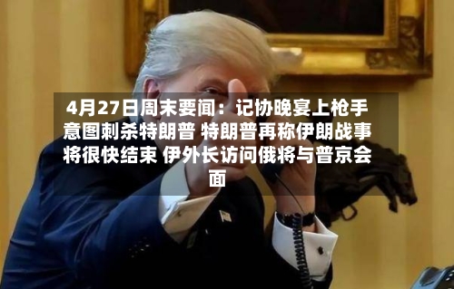 4月27日周末要闻：记协晚宴上枪手意图刺杀特朗普 特朗普再称伊朗战事将很快结束 伊外长访问俄将与普京会面-第2张图片