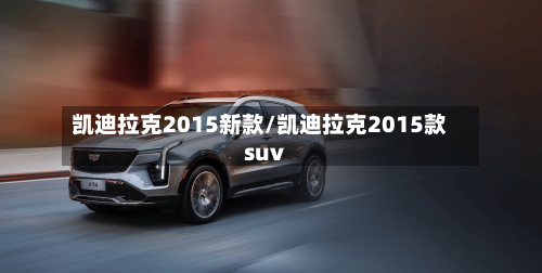 凯迪拉克2015新款/凯迪拉克2015款suv-第1张图片
