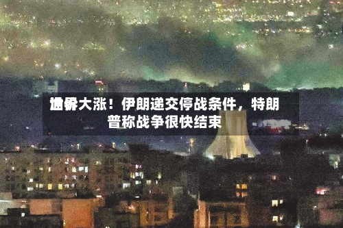 世界油价大涨！伊朗递交停战条件	，特朗普称战争很快结束-第1张图片