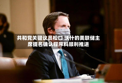 共和党关键议员松口 沃什的美联储主席提名确认程序料顺利推进-第1张图片