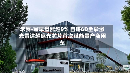 禾赛-W早盘涨超9% 自研6D全彩激光雷达超感光芯片首次赋能量产商用车-第2张图片