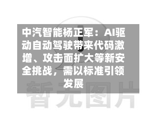 中汽智能杨正军：AI驱动自动驾驶带来代码激增、攻击面扩大等新安全挑战，需以标准引领发展-第1张图片