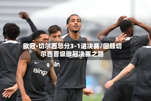 欧冠-切尔西总分3-1进决赛/回顾切尔西晋级欧冠决赛之路-第1张图片