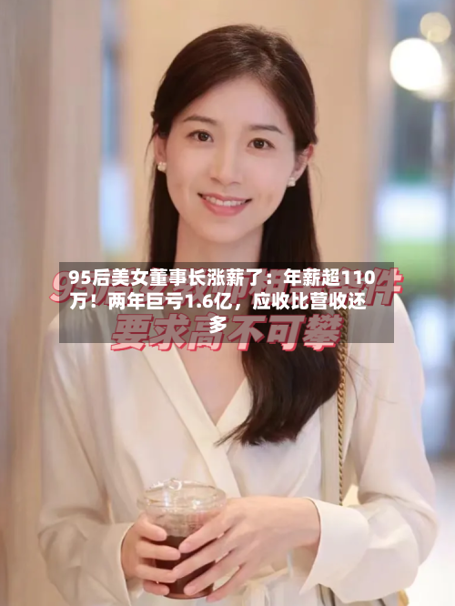 95后美女董事长涨薪了：年薪超110万！两年巨亏1.6亿，应收比营收还多-第3张图片