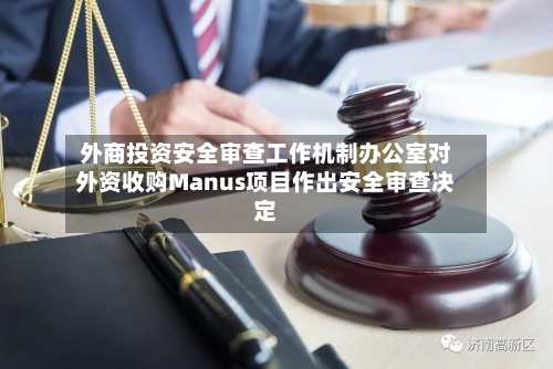 外商投资安全审查工作机制办公室对外资收购Manus项目作出安全审查决定-第1张图片