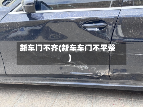 新车门不齐(新车车门不平整)-第2张图片