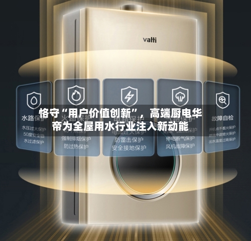 恪守“用户价值创新”，高端厨电华帝为全屋用水行业注入新动能-第2张图片