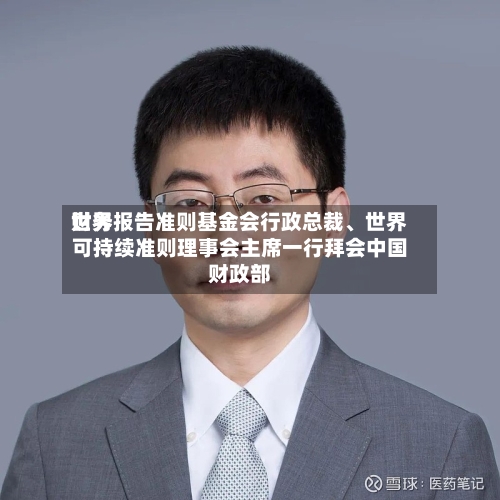 世界财务报告准则基金会行政总裁	、世界可持续准则理事会主席一行拜会中国财政部-第1张图片