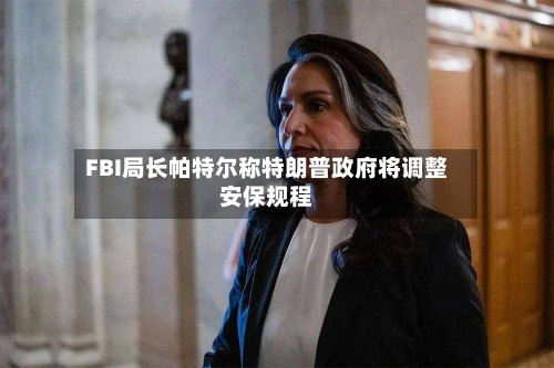 FBI局长帕特尔称特朗普政府将调整安保规程-第2张图片