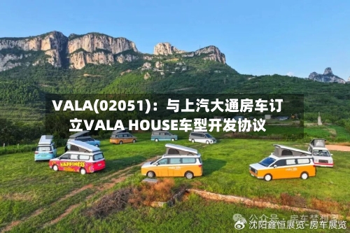 VALA(02051)：与上汽大通房车订立VALA HOUSE车型开发协议-第1张图片