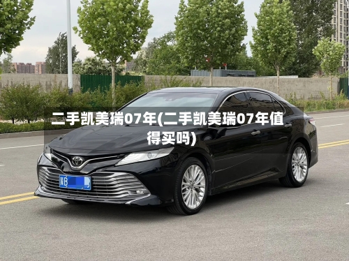 二手凯美瑞07年(二手凯美瑞07年值得买吗)-第2张图片