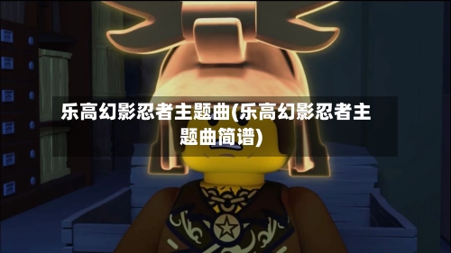 乐高幻影忍者主题曲(乐高幻影忍者主题曲简谱)-第3张图片