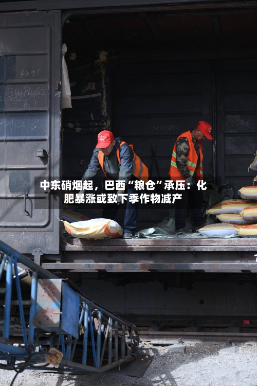 中东硝烟起，巴西“粮仓”承压：化肥暴涨或致下季作物减产-第1张图片