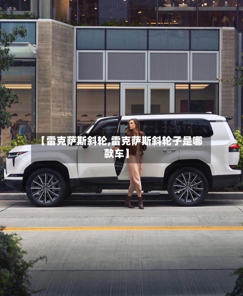 【雷克萨斯斜轮,雷克萨斯斜轮子是哪款车】-第1张图片