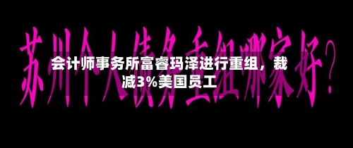 会计师事务所富睿玛泽进行重组，裁减3%美国员工-第2张图片