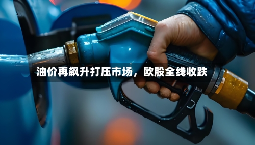 油价再飙升打压市场，欧股全线收跌-第1张图片