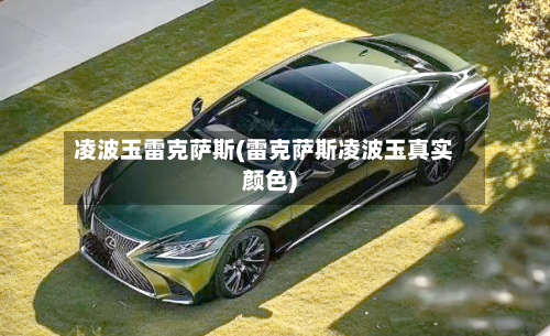 凌波玉雷克萨斯(雷克萨斯凌波玉真实颜色)-第1张图片
