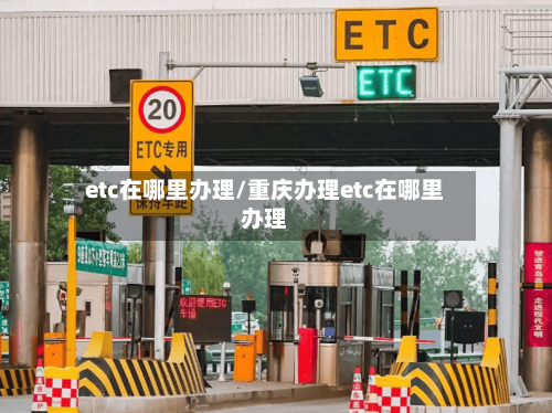 etc在哪里办理/重庆办理etc在哪里办理-第2张图片