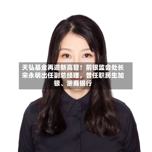 天弘基金再迎新高管！前银监会处长宋永明出任副总经理，曾任职民生加银、浙商银行-第1张图片