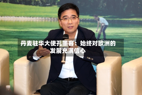 丹麦驻华大使孔墨客：始终对欧洲的发展充满信心-第1张图片