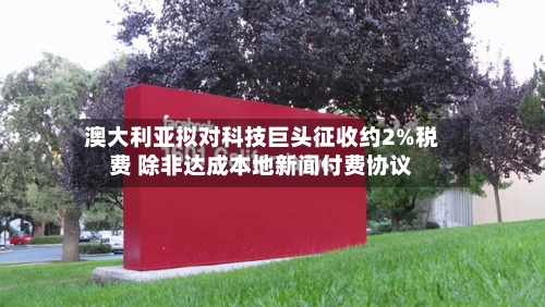 澳大利亚拟对科技巨头征收约2%税费 除非达成本地新闻付费协议-第3张图片