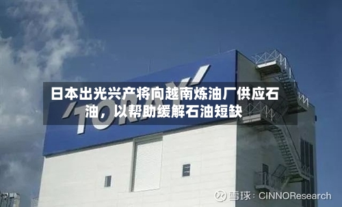 日本出光兴产将向越南炼油厂供应石油，以帮助缓解石油短缺-第2张图片
