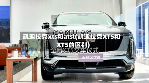 凯迪拉克xts和atsl(凯迪拉克XTS和XT5的区别)-第1张图片