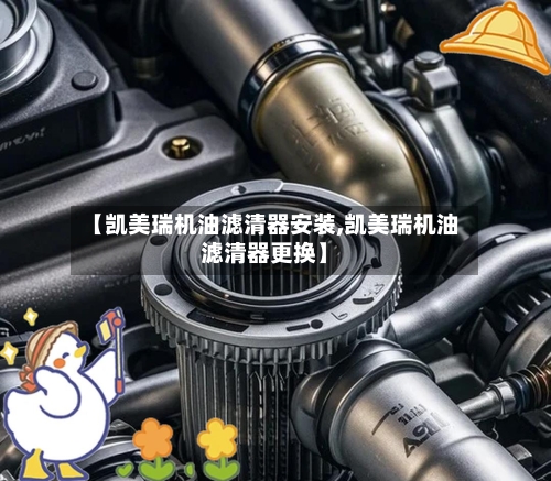 【凯美瑞机油滤清器安装,凯美瑞机油滤清器更换】-第2张图片