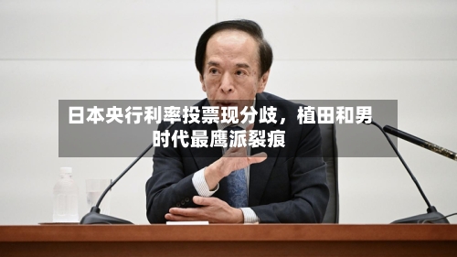 日本央行利率投票现分歧	，植田和男时代最鹰派裂痕-第1张图片