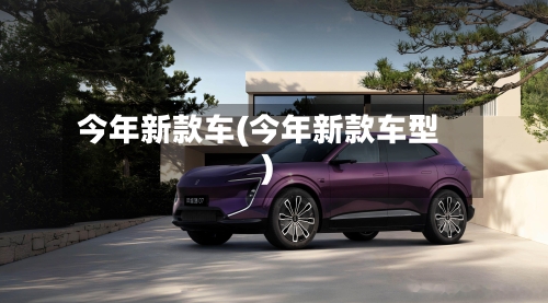 今年新款车(今年新款车型)-第1张图片