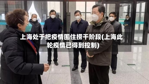 上海处于把疫情围住捞干阶段(上海此轮疫情已得到控制)-第3张图片
