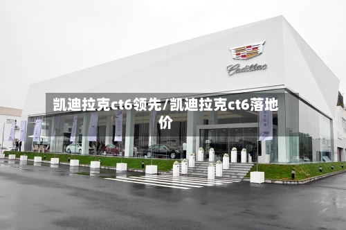 凯迪拉克ct6领先/凯迪拉克ct6落地价-第1张图片