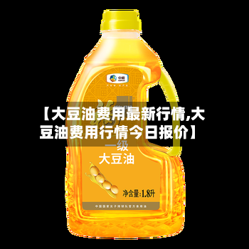 【大豆油费用最新行情,大豆油费用行情今日报价】-第1张图片