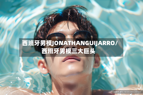 西班牙男模JONATHANGUIJARRO/西班牙男模三大巨头-第1张图片