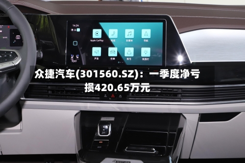 众捷汽车(301560.SZ)：一季度净亏损420.65万元-第1张图片