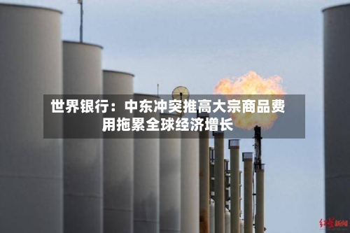 世界银行：中东冲突推高大宗商品费用，拖累全球经济增长-第2张图片