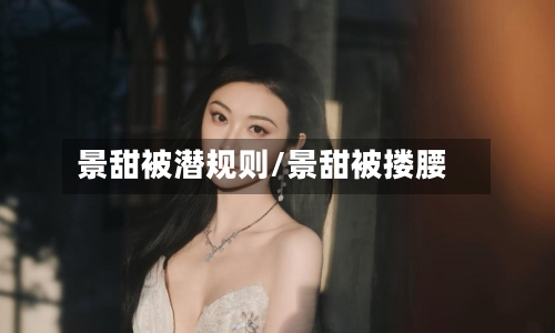 景甜被潜规则/景甜被搂腰-第1张图片