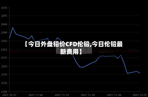 【今日外盘铅价CFD伦铅,今日伦铅最新费用】-第1张图片