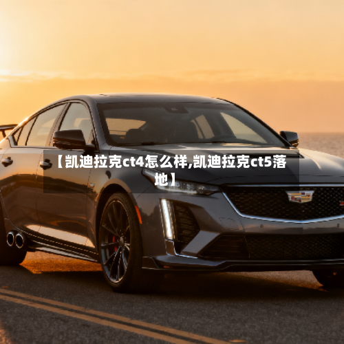 【凯迪拉克ct4怎么样,凯迪拉克ct5落地】-第1张图片