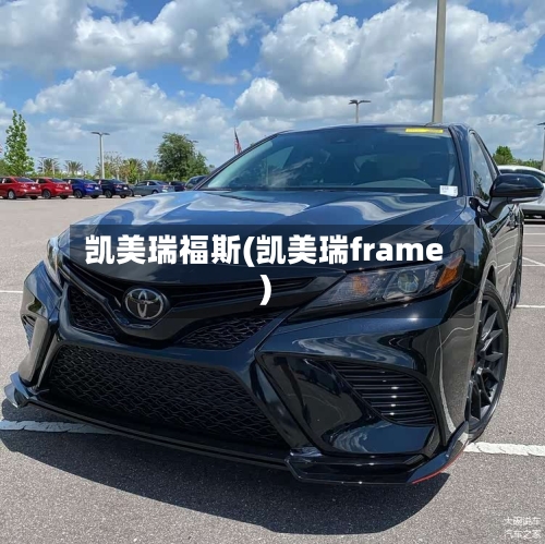 凯美瑞福斯(凯美瑞frame)-第1张图片