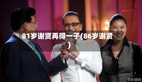 81岁谢贤再得一子(86岁谢贤)-第2张图片